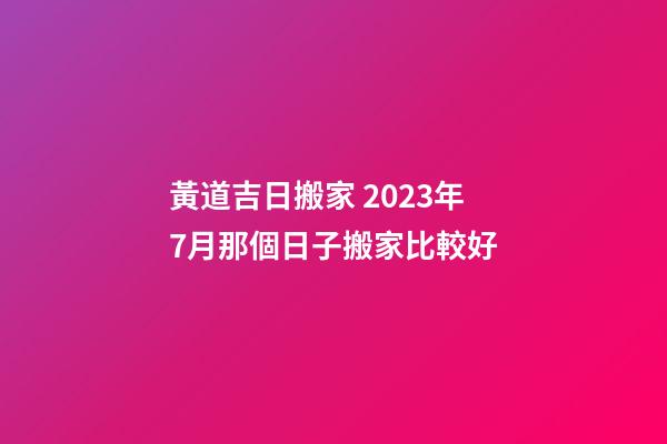 黃道吉日搬家 2023年7月那個日子搬家比較好